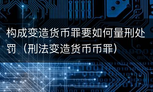 构成变造货币罪要如何量刑处罚（刑法变造货币币罪）