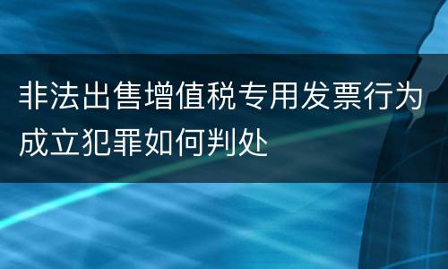非法出售增值税专用发票行为成立犯罪如何判处