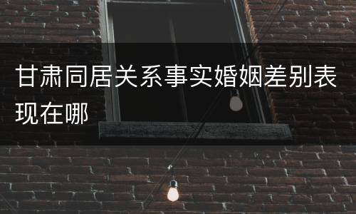 甘肃同居关系事实婚姻差别表现在哪