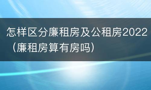 怎样区分廉租房及公租房2022（廉租房算有房吗）