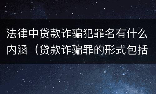 法律中贷款诈骗犯罪名有什么内涵（贷款诈骗罪的形式包括哪些）