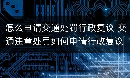 怎么申请交通处罚行政复议 交通违章处罚如何申请行政复议