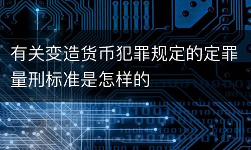 有关变造货币犯罪规定的定罪量刑标准是怎样的