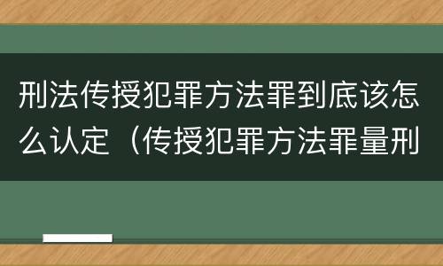 刑法传授犯罪方法罪到底该怎么认定（传授犯罪方法罪量刑）
