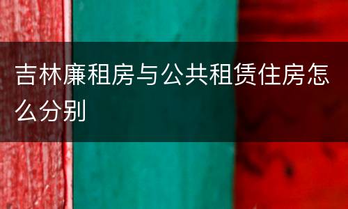 吉林廉租房与公共租赁住房怎么分别
