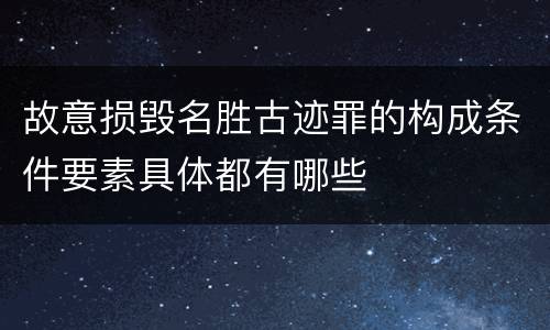 故意损毁名胜古迹罪的构成条件要素具体都有哪些