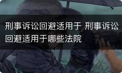 刑事诉讼回避适用于 刑事诉讼回避适用于哪些法院