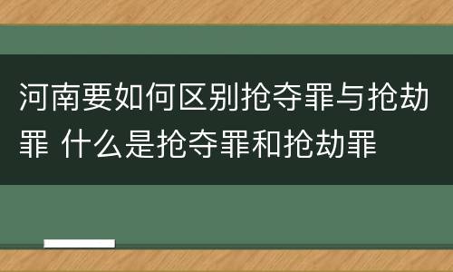 河南要如何区别抢夺罪与抢劫罪 什么是抢夺罪和抢劫罪