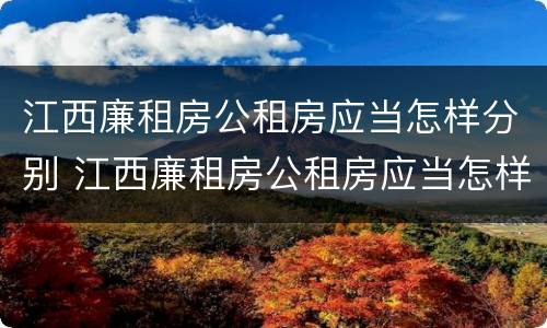 江西廉租房公租房应当怎样分别 江西廉租房公租房应当怎样分别购买