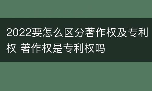 2022要怎么区分著作权及专利权 著作权是专利权吗