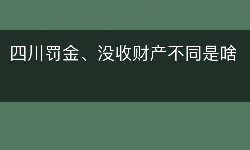 四川罚金、没收财产不同是啥