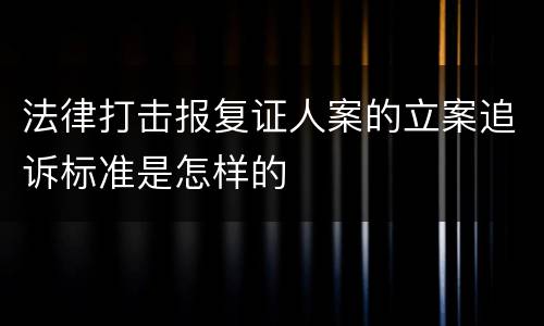 法律打击报复证人案的立案追诉标准是怎样的