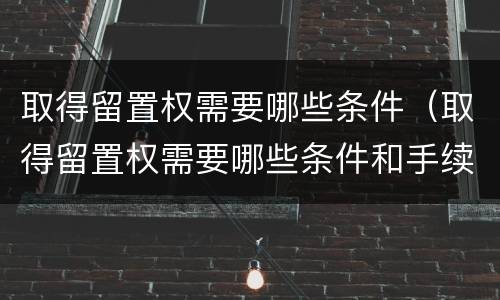 取得留置权需要哪些条件（取得留置权需要哪些条件和手续）
