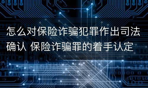 怎么对保险诈骗犯罪作出司法确认 保险诈骗罪的着手认定