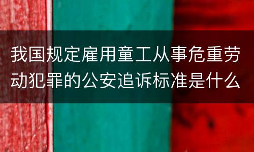 我国规定雇用童工从事危重劳动犯罪的公安追诉标准是什么