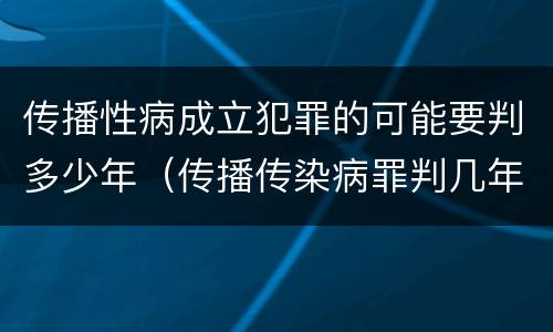 传播性病成立犯罪的可能要判多少年（传播传染病罪判几年）
