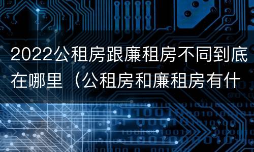 2022公租房跟廉租房不同到底在哪里（公租房和廉租房有什么区别?2019年的）