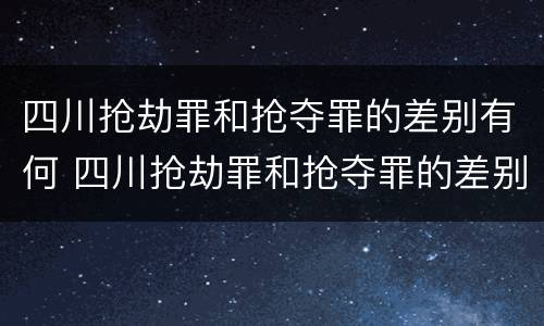 四川抢劫罪和抢夺罪的差别有何 四川抢劫罪和抢夺罪的差别有何关系