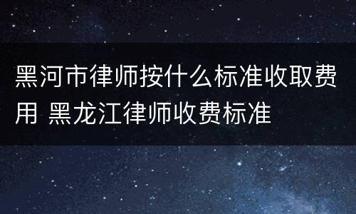 黑河市律师按什么标准收取费用 黑龙江律师收费标准