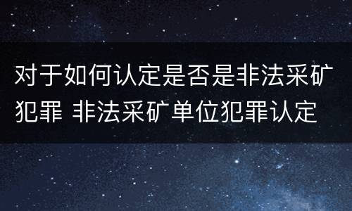 对于如何认定是否是非法采矿犯罪 非法采矿单位犯罪认定
