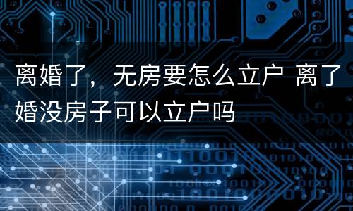 离婚了，无房要怎么立户 离了婚没房子可以立户吗