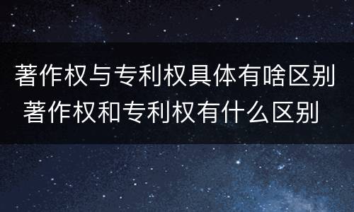 著作权与专利权具体有啥区别 著作权和专利权有什么区别