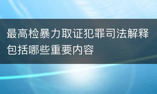 最高检暴力取证犯罪司法解释包括哪些重要内容