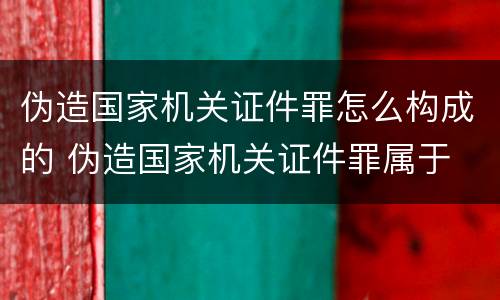 伪造国家机关证件罪怎么构成的 伪造国家机关证件罪属于