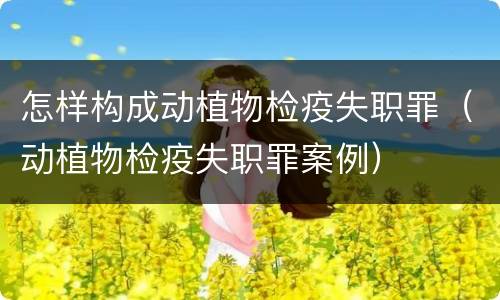 怎样构成动植物检疫失职罪（动植物检疫失职罪案例）