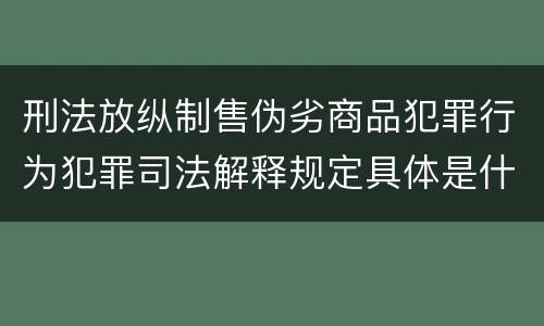 刑法放纵制售伪劣商品犯罪行为犯罪司法解释规定具体是什么主要内容