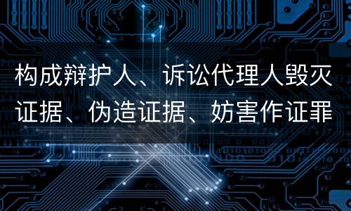 构成辩护人、诉讼代理人毁灭证据、伪造证据、妨害作证罪的条件有哪些