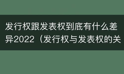 发行权跟发表权到底有什么差异2022（发行权与发表权的关系）