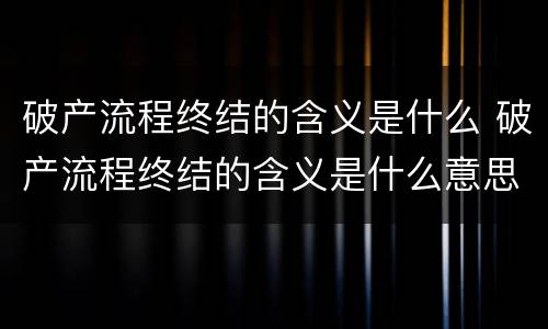 破产流程终结的含义是什么 破产流程终结的含义是什么意思