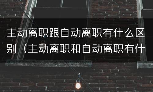 主动离职跟自动离职有什么区别（主动离职和自动离职有什么区别）