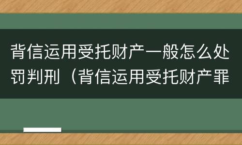 背信运用受托财产一般怎么处罚判刑（背信运用受托财产罪立案追诉标准）