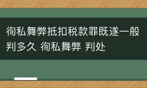 徇私舞弊抵扣税款罪既遂一般判多久 徇私舞弊 判处