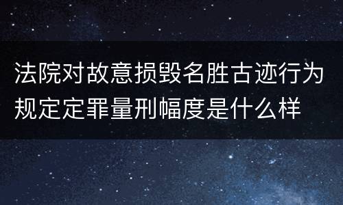 法院对故意损毁名胜古迹行为规定定罪量刑幅度是什么样