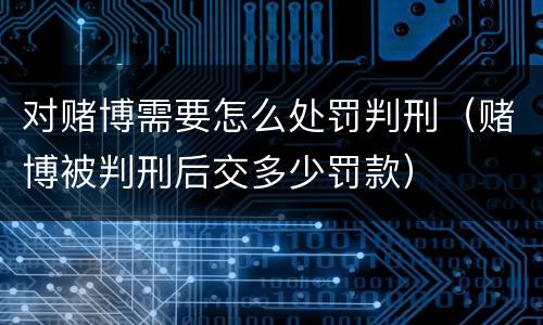 对赌博需要怎么处罚判刑（赌博被判刑后交多少罚款）