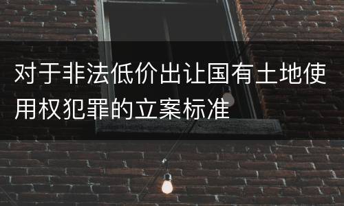 对于非法低价出让国有土地使用权犯罪的立案标准