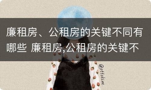 廉租房、公租房的关键不同有哪些 廉租房,公租房的关键不同有哪些问题