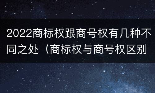 2022商标权跟商号权有几种不同之处（商标权与商号权区别）