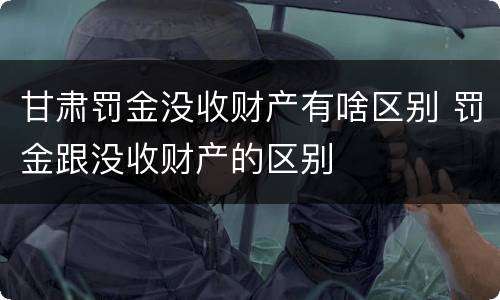 甘肃罚金没收财产有啥区别 罚金跟没收财产的区别