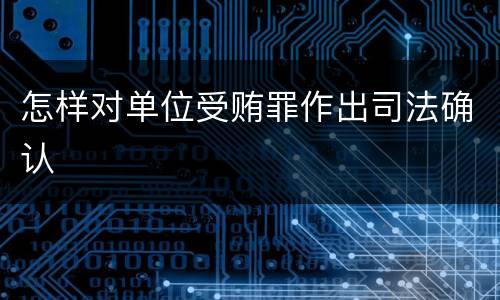 怎样对单位受贿罪作出司法确认