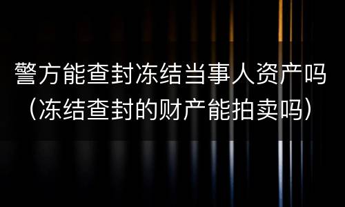 警方能查封冻结当事人资产吗（冻结查封的财产能拍卖吗）