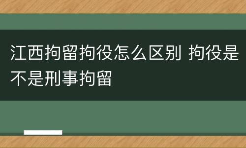 江西拘留拘役怎么区别 拘役是不是刑事拘留