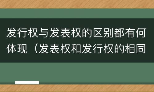 发行权与发表权的区别都有何体现（发表权和发行权的相同点）