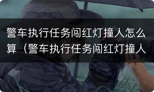 警车执行任务闯红灯撞人怎么算（警车执行任务闯红灯撞人怎么算责任）
