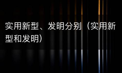 实用新型、发明分别（实用新型和发明）