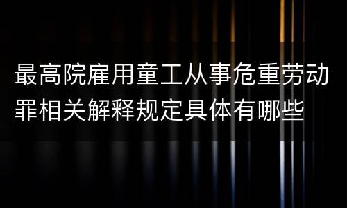 最高院雇用童工从事危重劳动罪相关解释规定具体有哪些