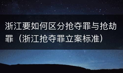 浙江要如何区分抢夺罪与抢劫罪（浙江抢夺罪立案标准）